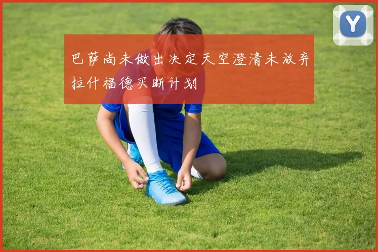巴萨尚未做出决定天空澄清未放弃拉什福德买断计划