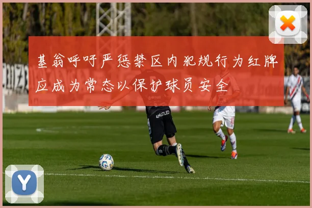 基翁呼吁严惩禁区内犯规行为红牌应成为常态以保护球员安全
