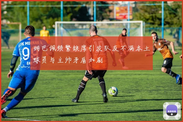 姆巴佩频繁缺席引发队友不满本土球员与主帅矛盾加剧