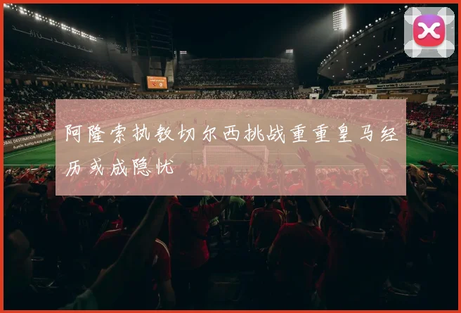 阿隆索执教切尔西挑战重重皇马经历或成隐忧