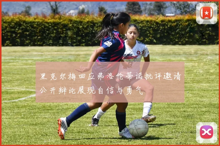 里克尔梅回应弗洛伦蒂诺批评邀请公开辩论展现自信与勇气