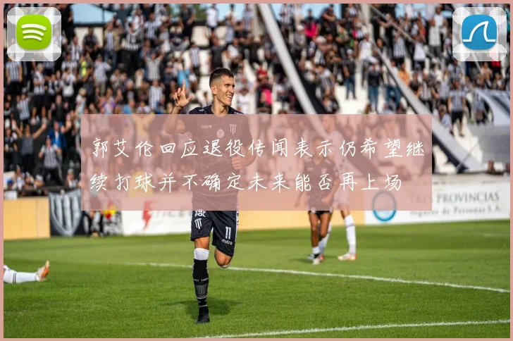 郭艾伦回应退役传闻表示仍希望继续打球并不确定未来能否再上场