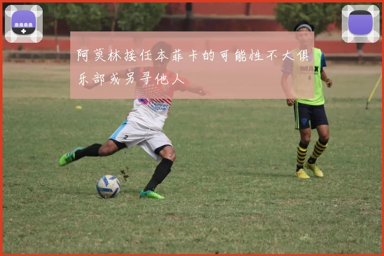 阿莫林接任本菲卡的可能性不大俱乐部或另寻他人