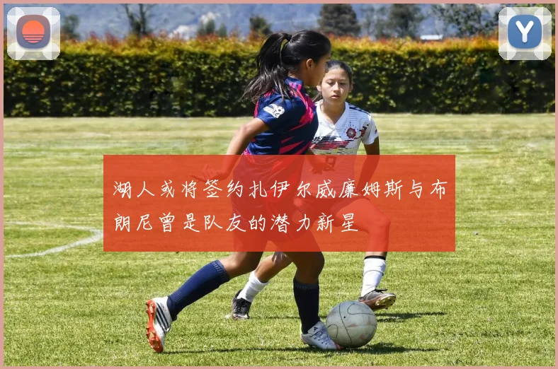 湖人或将签约扎伊尔威廉姆斯与布朗尼曾是队友的潜力新星