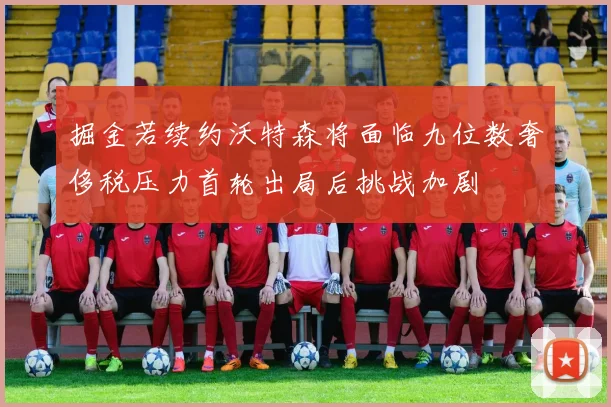 掘金若续约沃特森将面临九位数奢侈税压力首轮出局后挑战加剧