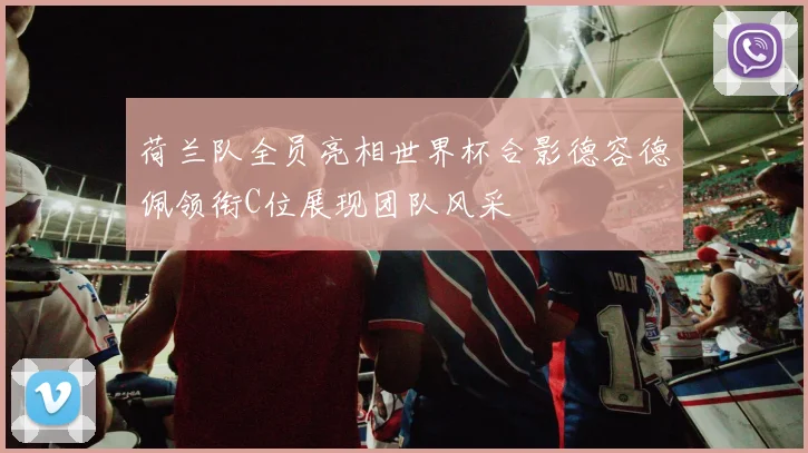 荷兰队全员亮相世界杯合影德容德佩领衔C位展现团队风采