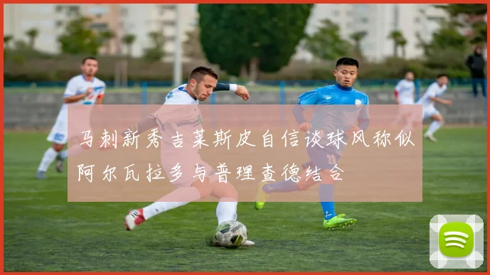马刺新秀吉莱斯皮自信谈球风称似阿尔瓦拉多与普理查德结合