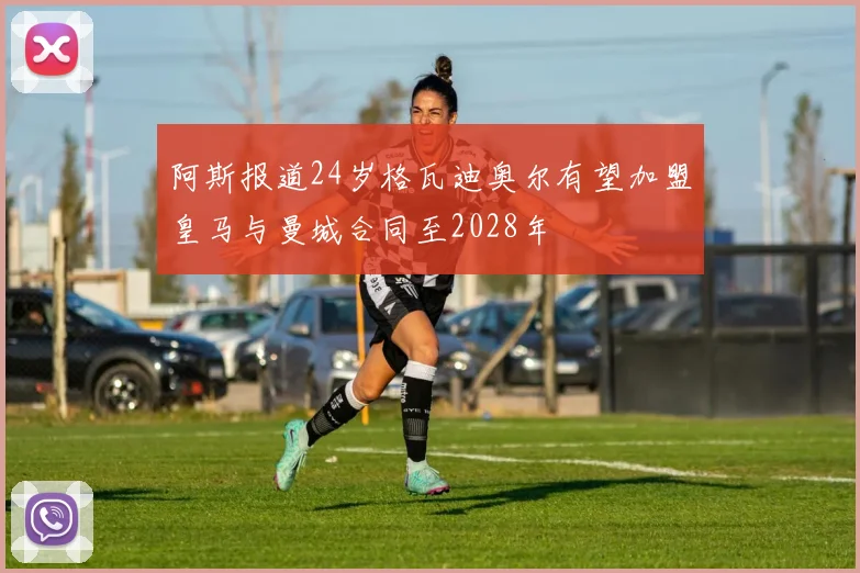 阿斯报道24岁格瓦迪奥尔有望加盟皇马与曼城合同至2028年