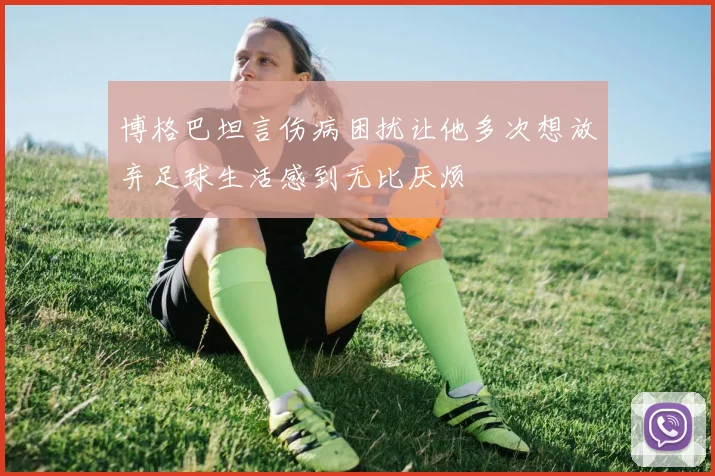 博格巴坦言伤病困扰让他多次想放弃足球生活感到无比厌烦