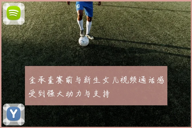 金承奎赛前与新生女儿视频通话感受到强大动力与支持