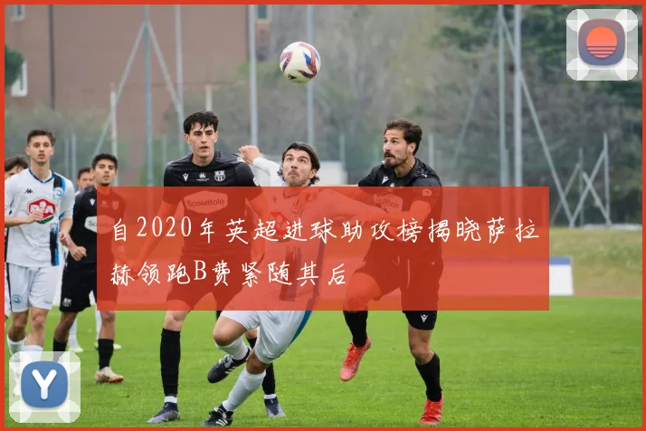 自2020年英超进球助攻榜揭晓萨拉赫领跑B费紧随其后